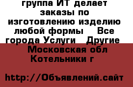 группа ИТ делает заказы по изготовлению изделию любой формы  - Все города Услуги » Другие   . Московская обл.,Котельники г.